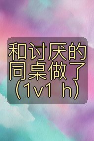 和讨厌的同桌做了（1v1 h）封面